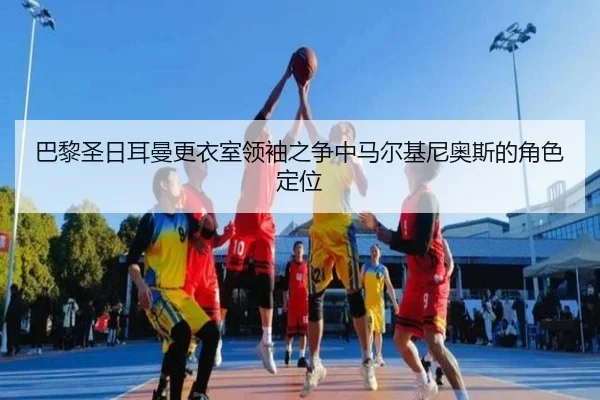 巴黎圣日耳曼更衣室领袖之争中马尔基尼奥斯的角色定位