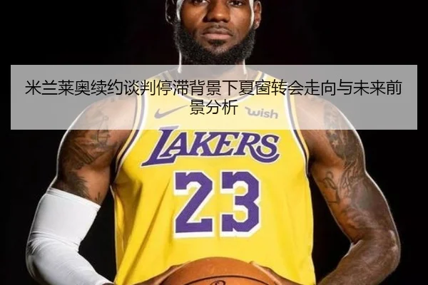 米兰莱奥续约谈判停滞背景下夏窗转会走向与未来前景分析
