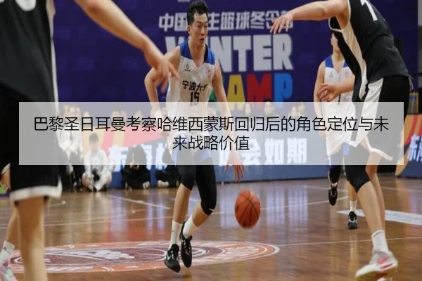 巴黎圣日耳曼考察哈维西蒙斯回归后的角色定位与未来战略价值