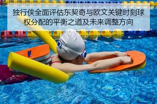 独行侠全面评估东契奇与欧文关键时刻球权分配的平衡之道及未来调整方向