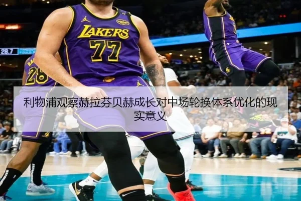 利物浦观察赫拉芬贝赫成长对中场轮换体系优化的现实意义