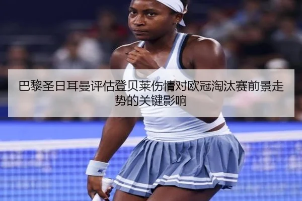 巴黎圣日耳曼评估登贝莱伤情对欧冠淘汰赛前景走势的关键影响