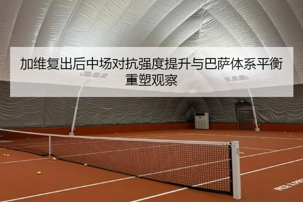 加维复出后中场对抗强度提升与巴萨体系平衡重塑观察