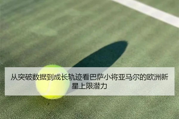 从突破数据到成长轨迹看巴萨小将亚马尔的欧洲新星上限潜力