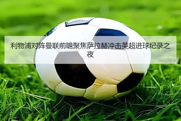 利物浦对阵曼联前瞻聚焦萨拉赫冲击英超进球纪录之夜