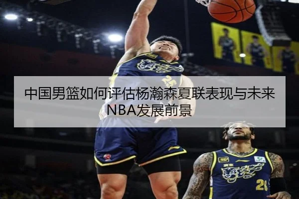中国男篮如何评估杨瀚森夏联表现与未来NBA发展前景