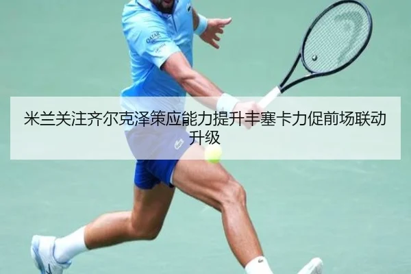 米兰关注齐尔克泽策应能力提升丰塞卡力促前场联动升级