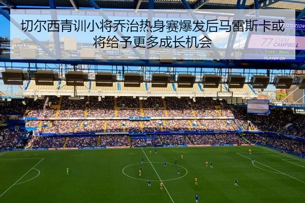 切尔西青训小将乔治热身赛爆发后马雷斯卡或将给予更多成长机会
