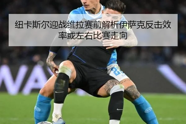 纽卡斯尔迎战维拉赛前解析伊萨克反击效率或左右比赛走向