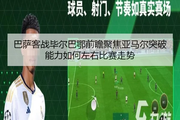 巴萨客战毕尔巴鄂前瞻聚焦亚马尔突破能力如何左右比赛走势