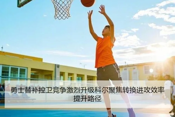 勇士替补控卫竞争激烈升级科尔聚焦转换进攻效率提升路径